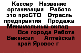 Кассир › Название организации ­ Работа-это проСТО › Отрасль предприятия ­ Продажи › Минимальный оклад ­ 8 840 - Все города Работа » Вакансии   . Алтайский край,Яровое г.